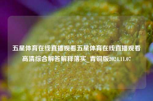 五星体育在线直播观看五星体育在线直播观看高清综合解答解释落实_青铜版2024.11.07