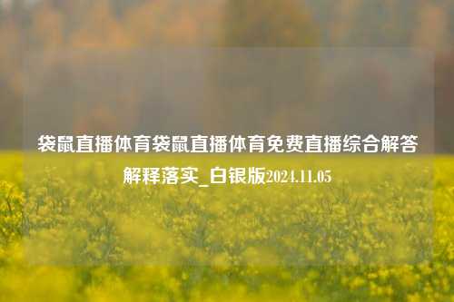 袋鼠直播体育袋鼠直播体育免费直播综合解答解释落实_白银版2024.11.05