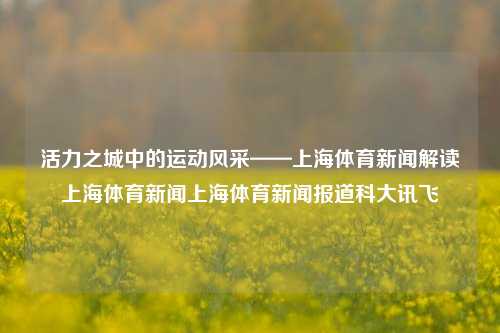 活力之城中的运动风采——上海体育新闻解读上海体育新闻上海体育新闻报道科大讯飞