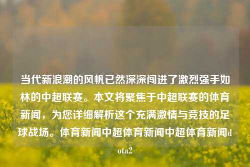 当代新浪潮的风帆已然深深闯进了激烈强手如林的中超联赛。本文将聚焦于中超联赛的体育新闻，为您详细解析这个充满激情与竞技的足球战场。体育新闻中超体育新闻中超体育新闻dota2