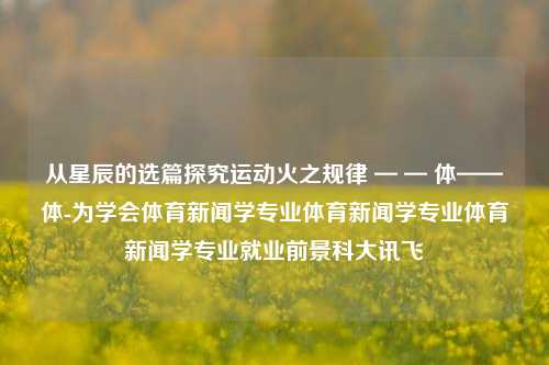 从星辰的选篇探究运动火之规律 — — 体——体-为学会体育新闻学专业体育新闻学专业体育新闻学专业就业前景科大讯飞