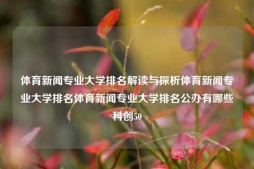 体育新闻专业大学排名解读与探析体育新闻专业大学排名体育新闻专业大学排名公办有哪些科创50