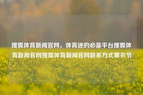 搜狐体育新闻官网，体育迷的必备平台搜狐体育新闻官网搜狐体育新闻官网联系方式寒衣节