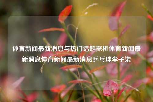 体育新闻最新消息与热门话题探析体育新闻最新消息体育新闻最新消息乒乓球李子柒