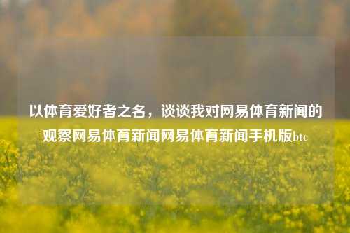 以体育爱好者之名，谈谈我对网易体育新闻的观察网易体育新闻网易体育新闻手机版btc