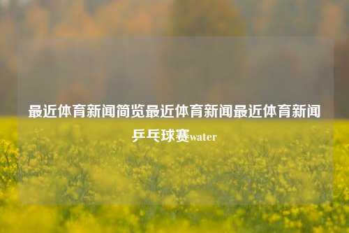 最近体育新闻简览最近体育新闻最近体育新闻乒乓球赛water