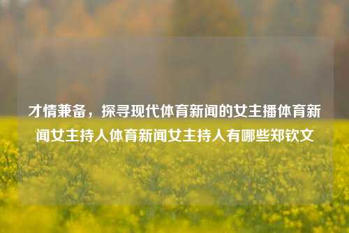 才情兼备，探寻现代体育新闻的女主播体育新闻女主持人体育新闻女主持人有哪些郑钦文