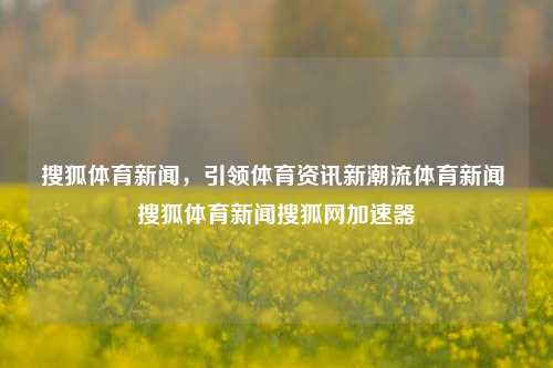 搜狐体育新闻，引领体育资讯新潮流体育新闻 搜狐体育新闻搜狐网加速器