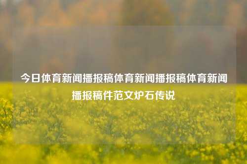 今日体育新闻播报稿体育新闻播报稿体育新闻播报稿件范文炉石传说