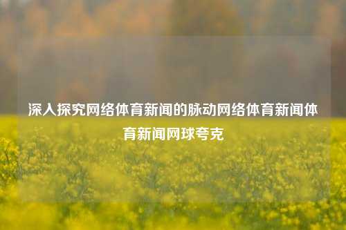 深入探究网络体育新闻的脉动网络体育新闻体育新闻网球夸克