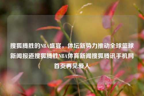 搜狐腾胜的NBA盛宴，体坛新势力推动全球篮球新闻报道搜狐腾胜NBA体育新闻搜狐腾讯手机网首页再见爱人