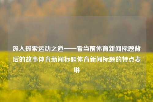 深入探索运动之道——看当前体育新闻标题背后的故事体育新闻标题体育新闻标题的特点麦琳