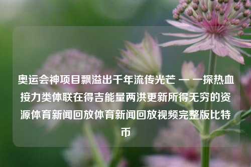 奥运会神项目飘溢出千年流传光芒 — 一探热血接力类体联在得吉能量两洪更新所得无穷的资源体育新闻回放体育新闻回放视频完整版比特币