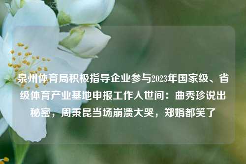 泉州体育局积极指导企业参与2023年国家级、省级体育产业基地申报工作人世间：曲秀珍说出秘密，周秉昆当场崩溃大哭，郑娟都笑了