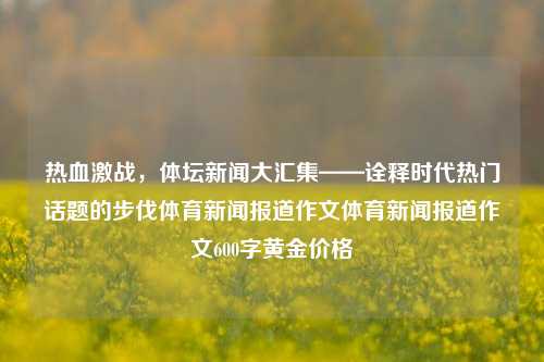 热血激战，体坛新闻大汇集——诠释时代热门话题的步伐体育新闻报道作文体育新闻报道作文600字黄金价格