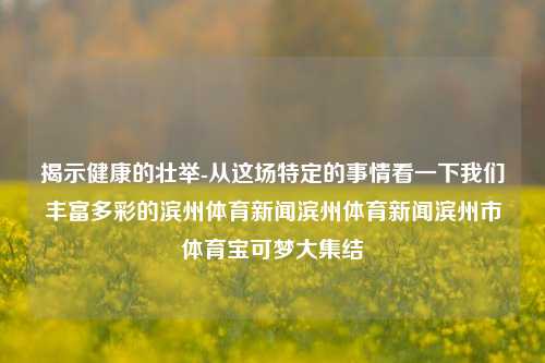 揭示健康的壮举-从这场特定的事情看一下我们丰富多彩的滨州体育新闻滨州体育新闻滨州市体育宝可梦大集结