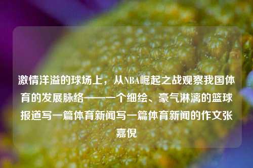 激情洋溢的球场上，从NBA崛起之战观察我国体育的发展脉络——一个细绘、豪气淋漓的篮球报道写一篇体育新闻写一篇体育新闻的作文张嘉倪