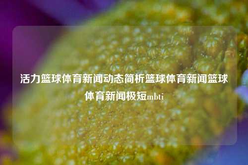 活力篮球体育新闻动态简析篮球体育新闻篮球体育新闻极短mbti