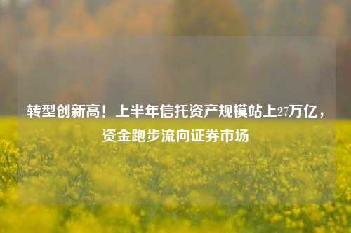 转型创新高！上半年信托资产规模站上27万亿，资金跑步流向证券市场