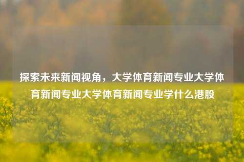 探索未来新闻视角，大学体育新闻专业大学体育新闻专业大学体育新闻专业学什么港股