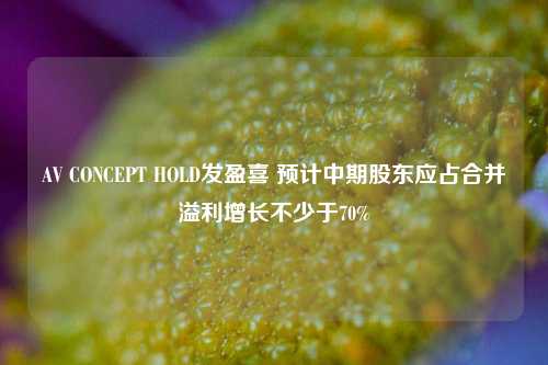 AV CONCEPT HOLD发盈喜 预计中期股东应占合并溢利增长不少于70%