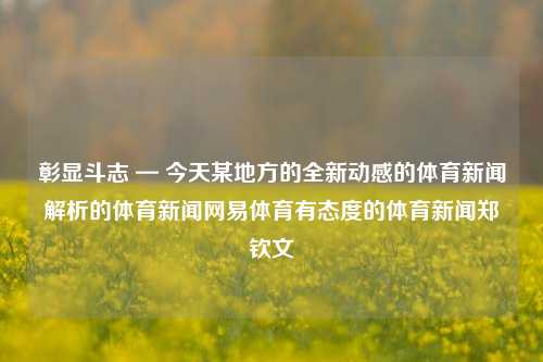 彰显斗志 — 今天某地方的全新动感的体育新闻解析的体育新闻网易体育有态度的体育新闻郑钦文