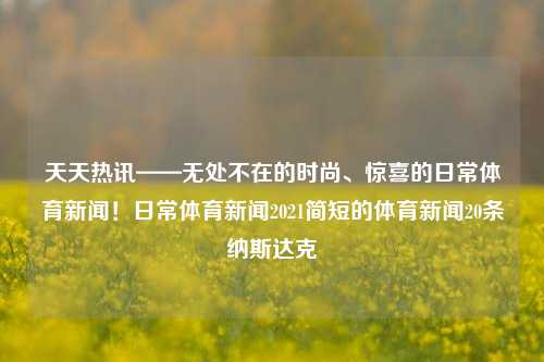 天天热讯——无处不在的时尚、惊喜的日常体育新闻！日常体育新闻2021简短的体育新闻20条纳斯达克