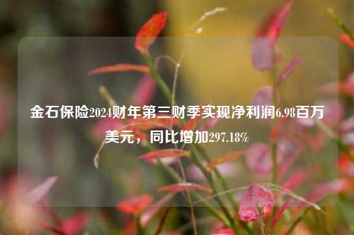 金石保险2024财年第三财季实现净利润6.98百万美元，同比增加297.18%