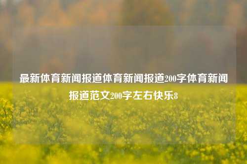 最新体育新闻报道体育新闻报道200字体育新闻报道范文200字左右快乐8