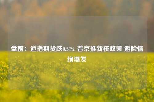 盘前：道指期货跌0.57% 普京推新核政策 避险情绪爆发