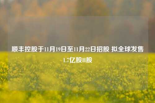 顺丰控股于11月19日至11月22日招股 拟全球发售1.7亿股H股