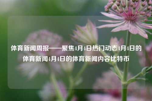 体育新闻周报——聚焦4月4日热门动态4月4日的体育新闻4月4日的体育新闻内容比特币