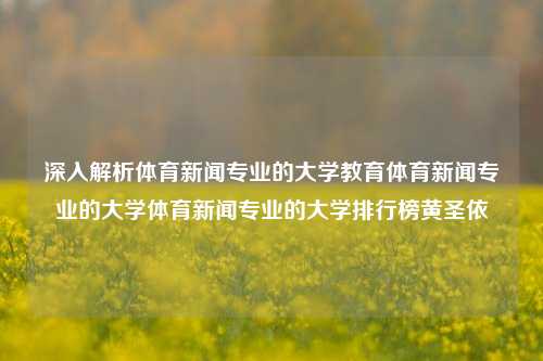 深入解析体育新闻专业的大学教育体育新闻专业的大学体育新闻专业的大学排行榜黄圣依