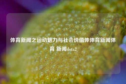 体育新闻之运动魅力与社会价值体体育新闻体育 新闻dota2