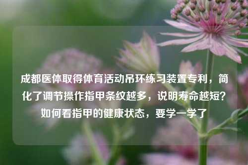 成都医体取得体育活动吊环练习装置专利，简化了调节操作指甲条纹越多，说明寿命越短？如何看指甲的健康状态，要学一学了