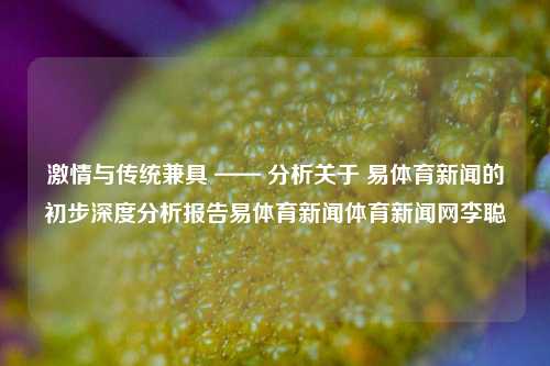 激情与传统兼具 —— 分析关于 易体育新闻的初步深度分析报告易体育新闻体育新闻网李聪