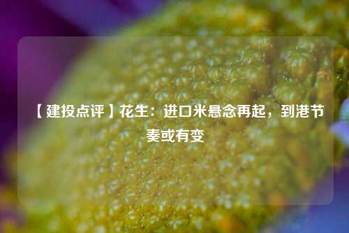 【建投点评】花生：进口米悬念再起，到港节奏或有变