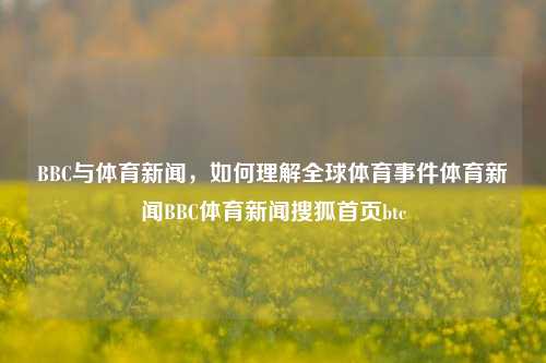 BBC与体育新闻，如何理解全球体育事件体育新闻BBC体育新闻搜狐首页btc