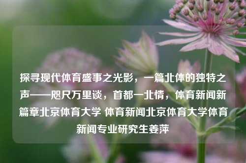 探寻现代体育盛事之光影，一篇北体的独特之声——咫尺万里谈，首都一北情，体育新闻新篇章北京体育大学 体育新闻北京体育大学体育新闻专业研究生姜萍