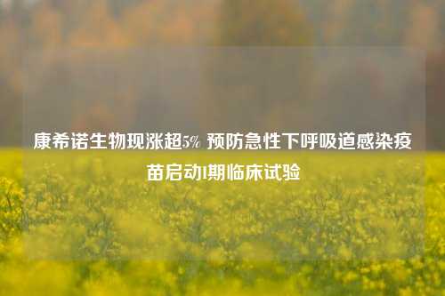 康希诺生物现涨超5% 预防急性下呼吸道感染疫苗启动I期临床试验