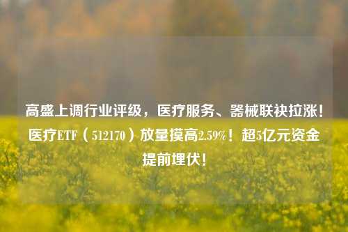 高盛上调行业评级，医疗服务、器械联袂拉涨！医疗ETF（512170）放量摸高2.59%！超5亿元资金提前埋伏！