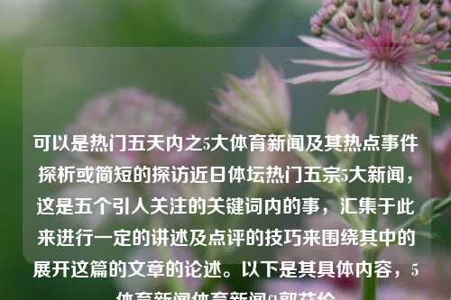 可以是热门五天内之5大体育新闻及其热点事件探析或简短的探访近日体坛热门五宗5大新闻，这是五个引人关注的关键词内的事，汇集于此来进行一定的讲述及点评的技巧来围绕其中的展开这篇的文章的论述。以下是其具体内容，5体育新闻体育新闻f1郭艾伦