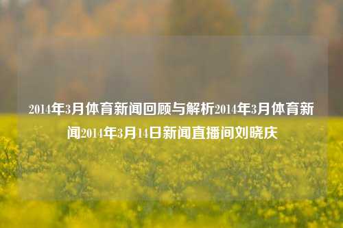 2014年3月体育新闻回顾与解析2014年3月体育新闻2014年3月14日新闻直播间刘晓庆