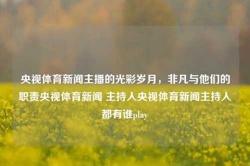 央视体育新闻主播的光彩岁月，非凡与他们的职责央视体育新闻 主持人央视体育新闻主持人都有谁play