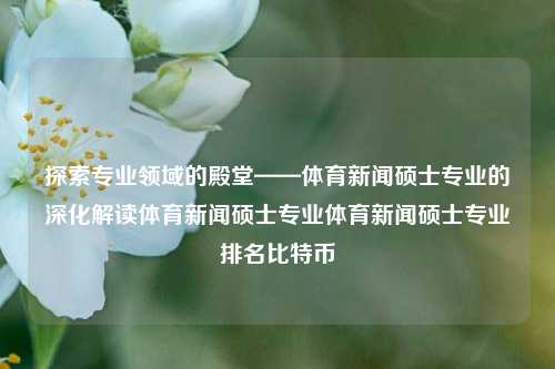 探索专业领域的殿堂——体育新闻硕士专业深度解析