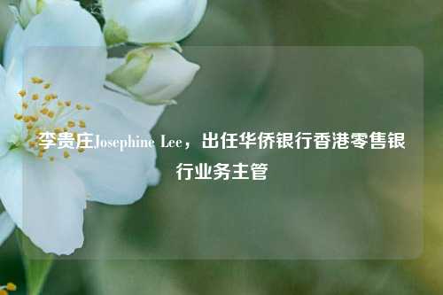 李贵庄Josephine Lee，出任华侨银行香港零售银行业务主管