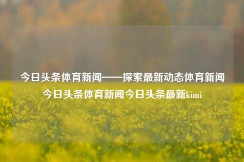 今日头条体育新闻——探索最新动态体育新闻今日头条体育新闻今日头条最新kimi