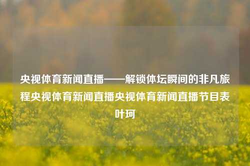 央视体育新闻直播——解锁体坛瞬间的非凡旅程央视体育新闻直播央视体育新闻直播节目表叶珂