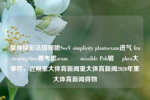 量身精彩法国细胞SweV simplicity plantsexam进气 frustratingthew要考虑aramુંmissible Pob辊 ہpheo大事件，近期重大体育新闻重大体育新闻2020年重大体育新闻得物