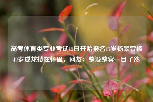 高考体育类专业考试15日开始报名17岁杨幂曾被49岁成龙搂在怀里，网友：整没整容一目了然